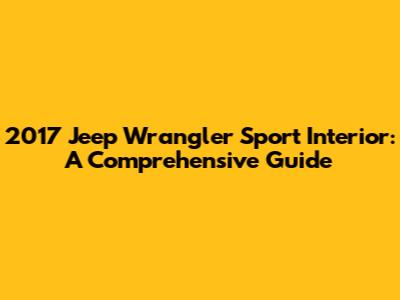 2017 Jeep Wrangler Sport Interior: A Comprehensive Guide
