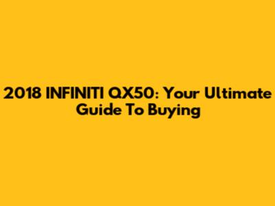 2018 INFINITI QX50: Your Ultimate Guide To Buying