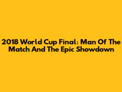 2018 World Cup Final: Man Of The Match And The Epic Showdown