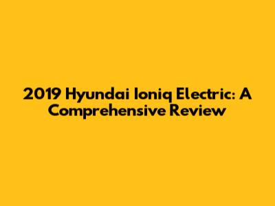 2019 Hyundai Ioniq Electric: A Comprehensive Review