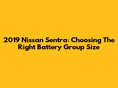 2019 Nissan Sentra: Choosing The Right Battery Group Size