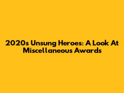 2020's Unsung Heroes: A Look At Miscellaneous Awards
