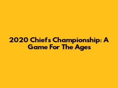 2020 Chiefs Championship: A Game For The Ages