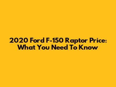 2020 Ford F-150 Raptor Price: What You Need To Know