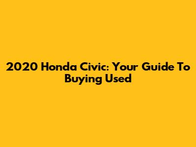 2020 Honda Civic: Your Guide To Buying Used