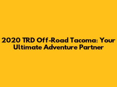 2020 TRD Off-Road Tacoma: Your Ultimate Adventure Partner