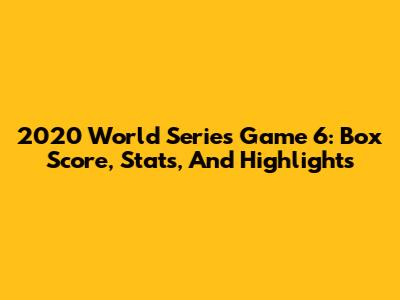 2020 World Series Game 6: Box Score, Stats, And Highlights