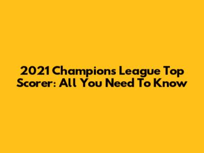 2021 Champions League Top Scorer: All You Need To Know