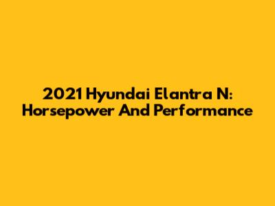 2021 Hyundai Elantra N: Horsepower And Performance