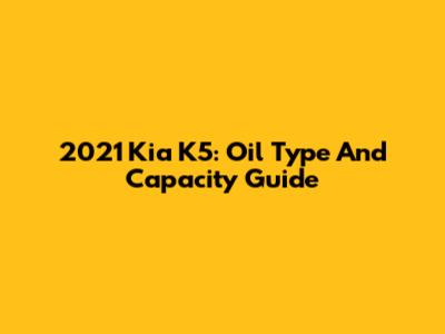 2021 Kia K5: Oil Type And Capacity Guide