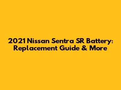 2021 Nissan Sentra SR Battery: Replacement Guide & More