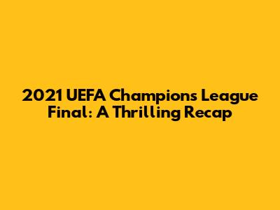 2021 UEFA Champions League Final: A Thrilling Recap