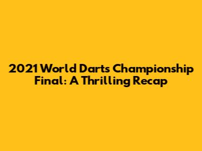 2021 World Darts Championship Final: A Thrilling Recap