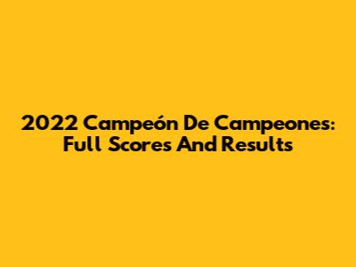 2022 Campeón De Campeones: Full Scores And Results