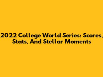 2022 College World Series: Scores, Stats, And Stellar Moments