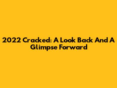 2022 Cracked: A Look Back And A Glimpse Forward