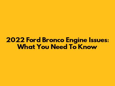 2022 Ford Bronco Engine Issues: What You Need To Know