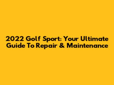 2022 Golf Sport: Your Ultimate Guide To Repair & Maintenance