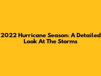 2022 Hurricane Season: A Detailed Look At The Storms