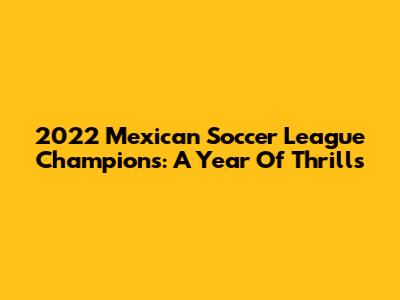 2022 Mexican Soccer League Champions: A Year Of Thrills