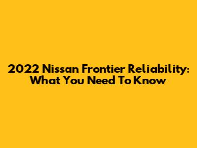 2022 Nissan Frontier Reliability: What You Need To Know