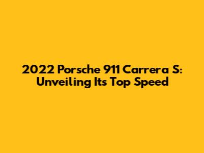 2022 Porsche 911 Carrera S: Unveiling Its Top Speed