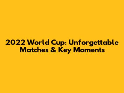 2022 World Cup: Unforgettable Matches & Key Moments