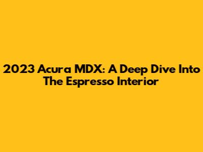 2023 Acura MDX: A Deep Dive Into The Espresso Interior