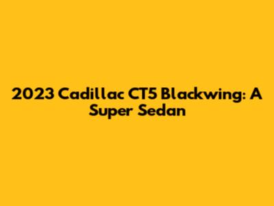 2023 Cadillac CT5 Blackwing: A Super Sedan