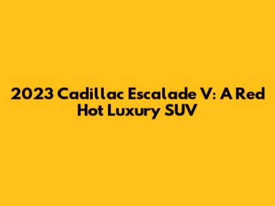 2023 Cadillac Escalade V: A Red Hot Luxury SUV