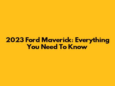 2023 Ford Maverick: Everything You Need To Know
