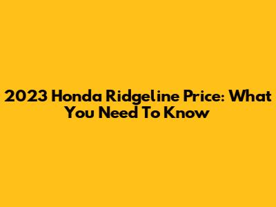 2023 Honda Ridgeline Price: What You Need To Know