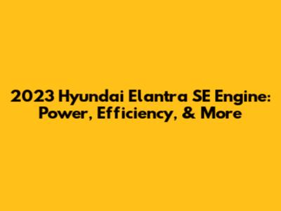 2023 Hyundai Elantra SE Engine: Power, Efficiency, & More
