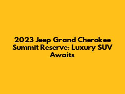 2023 Jeep Grand Cherokee Summit Reserve: Luxury SUV Awaits