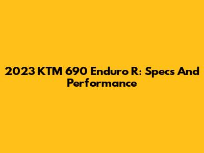 2023 KTM 690 Enduro R: Specs And Performance