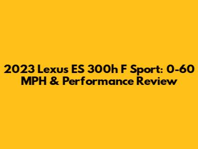 2023 Lexus ES 300h F Sport: 0-60 MPH & Performance Review