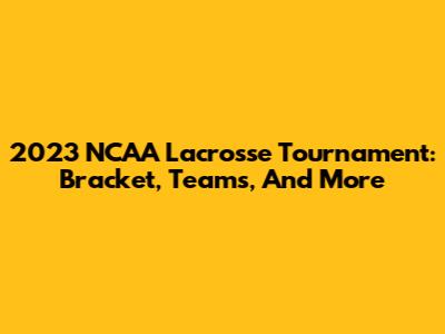 2023 NCAA Lacrosse Tournament: Bracket, Teams, And More