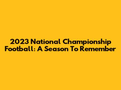 2023 National Championship Football: A Season To Remember