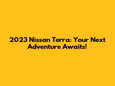 2023 Nissan Terra: Your Next Adventure Awaits!