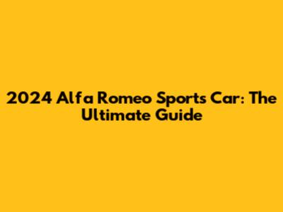 2024 Alfa Romeo Sports Car: The Ultimate Guide