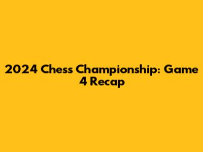 2024 Chess Championship: Game 4 Recap