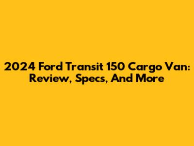 2024 Ford Transit 150 Cargo Van: Review, Specs, And More