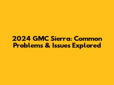2024 GMC Sierra: Common Problems & Issues Explored