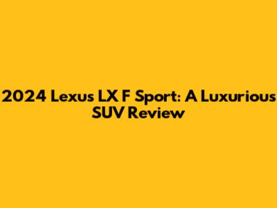 2024 Lexus LX F Sport: A Luxurious SUV Review