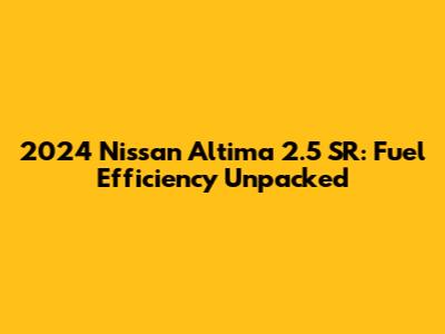 2024 Nissan Altima 2.5 SR: Fuel Efficiency Unpacked