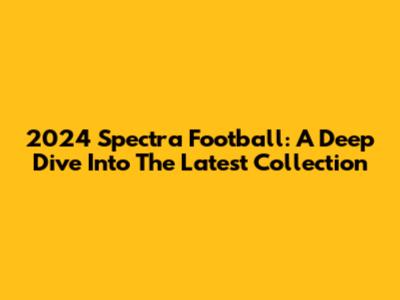 2024 Spectra Football: A Deep Dive Into The Latest Collection