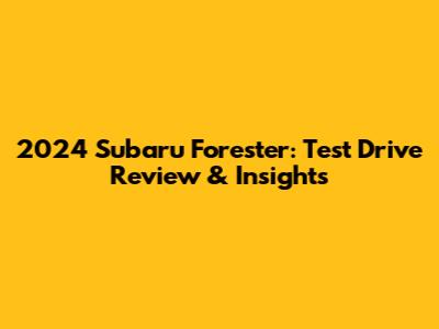 2024 Subaru Forester: Test Drive Review & Insights