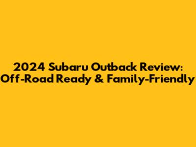 2024 Subaru Outback Review: Off-Road Ready & Family-Friendly