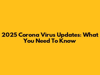 2025 Corona Virus Updates: What You Need To Know