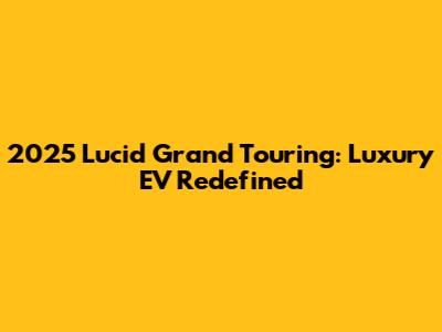 2025 Lucid Grand Touring: Luxury EV Redefined